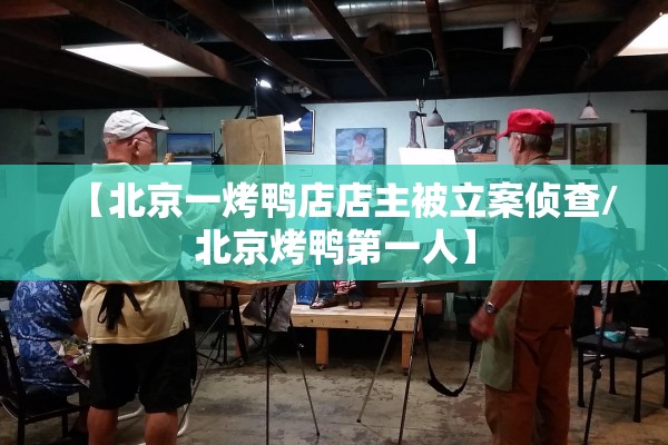 【北京一烤鸭店店主被立案侦查/北京烤鸭第一人】