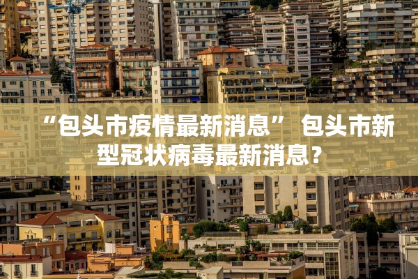 “包头市疫情最新消息	” 包头市新型冠状病毒最新消息？