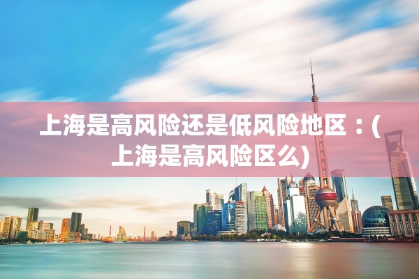 上海是高风险还是低风险地区︰(上海是高风险区么)