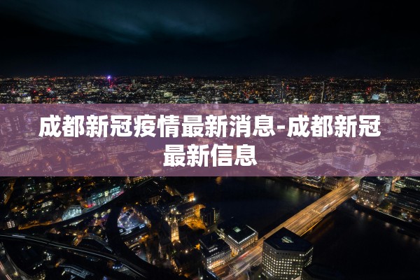 成都新冠疫情最新消息-成都新冠最新信息 成都新冠疫情最新消息-成都新冠最新信息