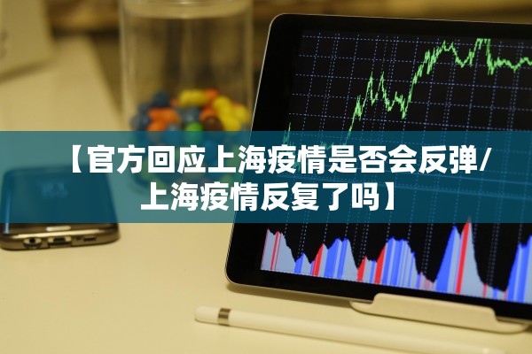 【官方回应上海疫情是否会反弹/上海疫情反复了吗】 【官方回应上海疫情是否会反弹/上海疫情反复了吗】