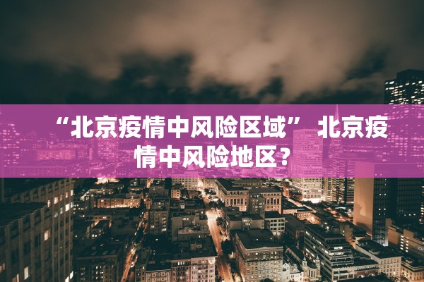 “北京疫情中风险区域	” 北京疫情中风险地区？