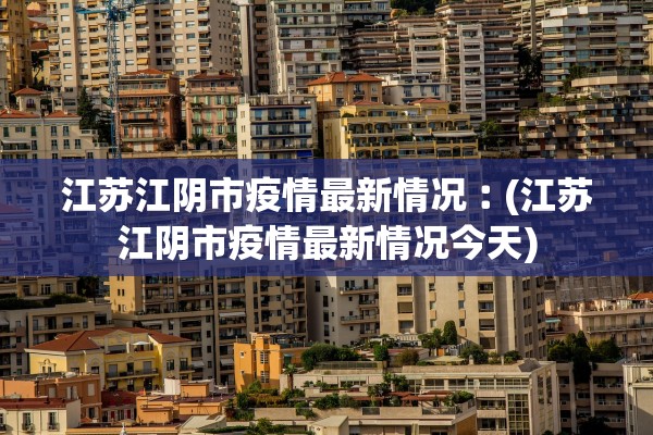 江苏江阴市疫情最新情况︰(江苏江阴市疫情最新情况今天) 江苏江阴市疫情最新情况︰(江苏江阴市疫情最新情况今天)