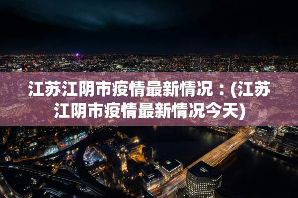 江苏江阴市疫情最新情况︰(江苏江阴市疫情最新情况今天) 江苏江阴市疫情最新情况︰(江苏江阴市疫情最新情况今天)