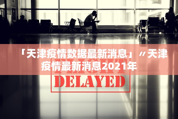 「天津疫情数据最新消息」〃天津疫情最新消息2021年 「天津疫情数据最新消息」〃天津疫情最新消息2021年
