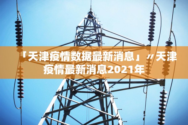 「天津疫情数据最新消息」〃天津疫情最新消息2021年 「天津疫情数据最新消息」〃天津疫情最新消息2021年