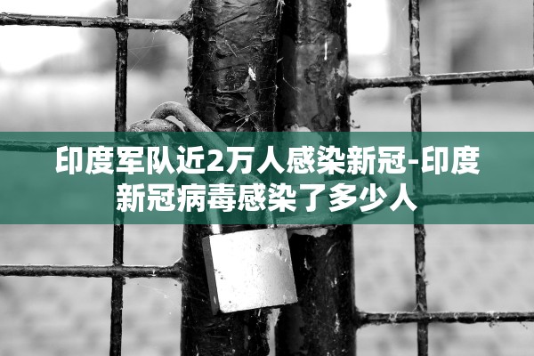 印度军队近2万人感染新冠-印度新冠病毒感染了多少人 印度军队近2万人感染新冠-印度新冠病毒感染了多少人
