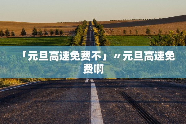 「元旦高速免费不」〃元旦高速免费啊 「元旦高速免费不」〃元旦高速免费啊