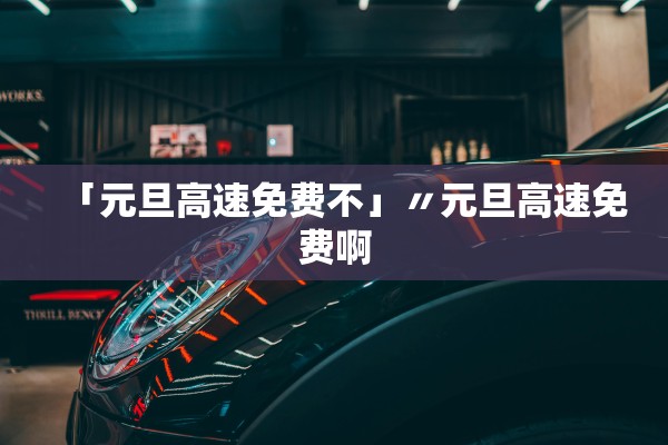 「元旦高速免费不」〃元旦高速免费啊 「元旦高速免费不」〃元旦高速免费啊