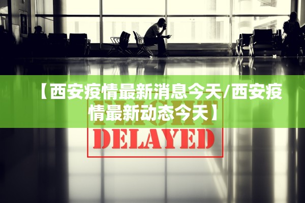 【西安疫情最新消息今天/西安疫情最新动态今天】