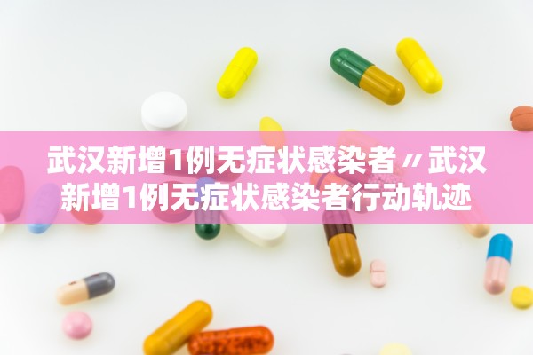 武汉新增1例无症状感染者〃武汉新增1例无症状感染者行动轨迹