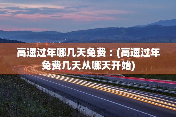 高速过年哪几天免费︰(高速过年免费几天从哪天开始)