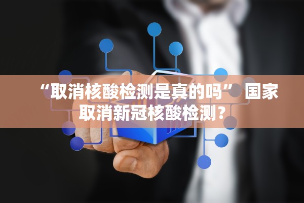 “取消核酸检测是真的吗	” 国家取消新冠核酸检测？