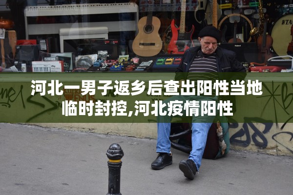 河北一男子返乡后查出阳性当地临时封控,河北疫情阳性 河北一男子返乡后查出阳性当地临时封控,河北疫情阳性