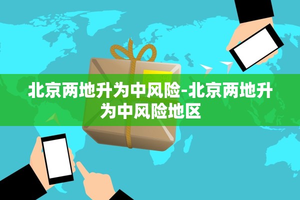 北京两地升为中风险-北京两地升为中风险地区