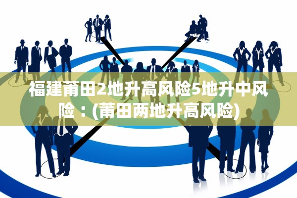 福建莆田2地升高风险5地升中风险︰(莆田两地升高风险)