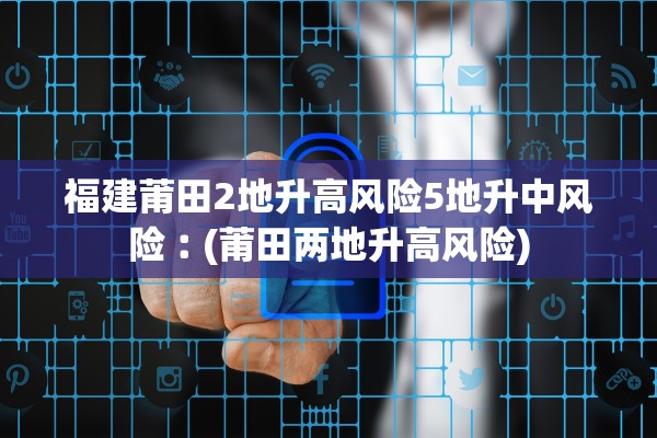 福建莆田2地升高风险5地升中风险︰(莆田两地升高风险)