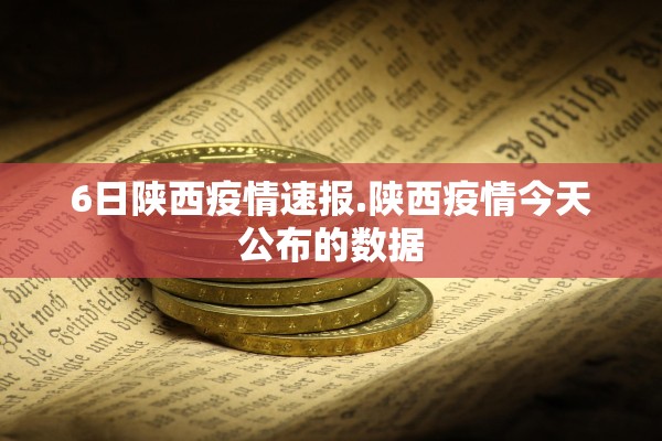 6日陕西疫情速报.陕西疫情今天公布的数据 6日陕西疫情速报.陕西疫情今天公布的数据