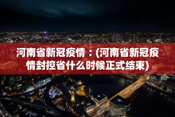 河南省新冠疫情︰(河南省新冠疫情封控省什么时候正式结束)