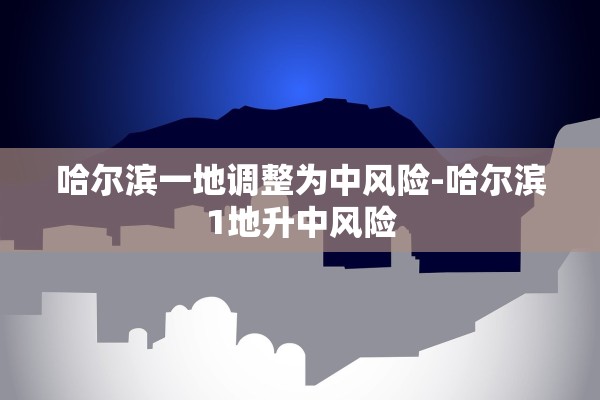 哈尔滨一地调整为中风险-哈尔滨1地升中风险