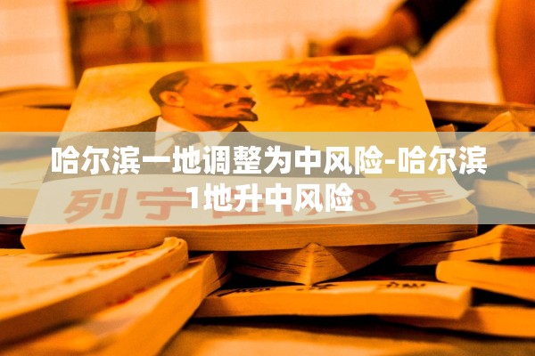 哈尔滨一地调整为中风险-哈尔滨1地升中风险