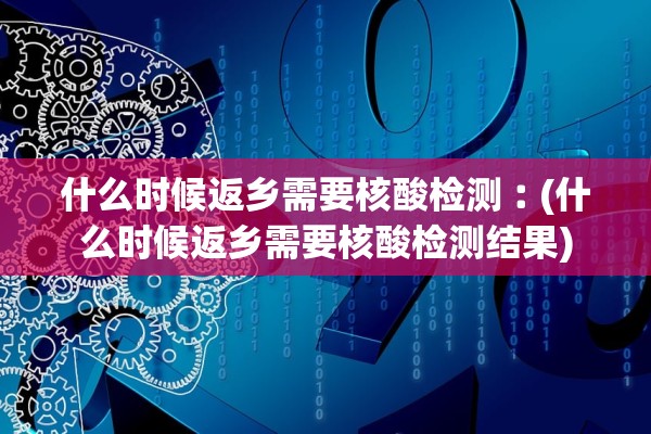 什么时候返乡需要核酸检测︰(什么时候返乡需要核酸检测结果)