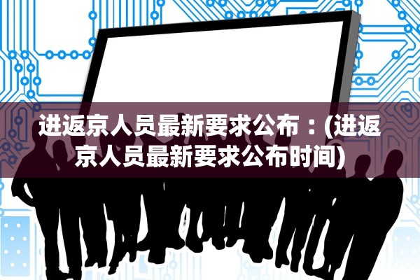 进返京人员最新要求公布︰(进返京人员最新要求公布时间) 进返京人员最新要求公布︰(进返京人员最新要求公布时间)