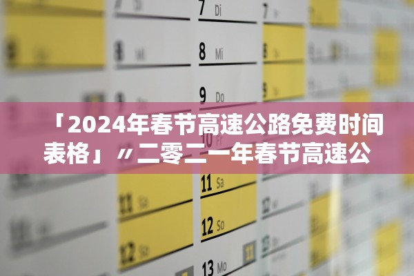 「2024年春节高速公路免费时间表格」〃二零二一年春节高速公路免费 「2024年春节高速公路免费时间表格」〃二零二一年春节高速公路免费