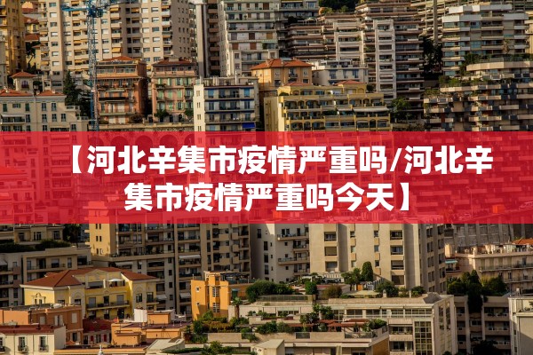 【河北辛集市疫情严重吗/河北辛集市疫情严重吗今天】