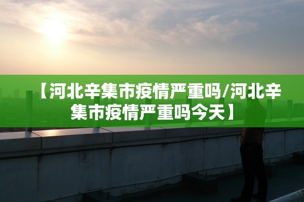 【河北辛集市疫情严重吗/河北辛集市疫情严重吗今天】