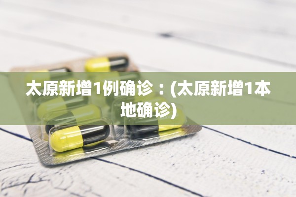 太原新增1例确诊︰(太原新增1本地确诊)