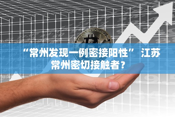 “常州发现一例密接阳性	” 江苏常州密切接触者？