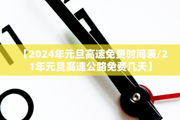 【2024年元旦高速免费时间表/21年元旦高速公路免费几天】 【2024年元旦高速免费时间表/21年元旦高速公路免费几天】