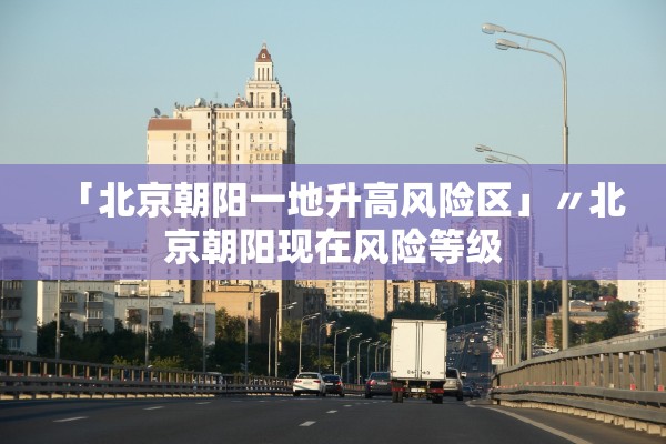 「北京朝阳一地升高风险区」〃北京朝阳现在风险等级