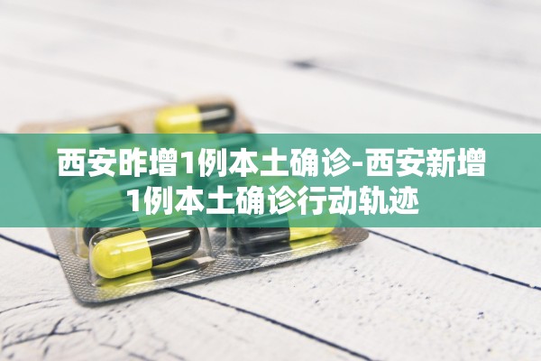 西安昨增1例本土确诊-西安新增1例本土确诊行动轨迹