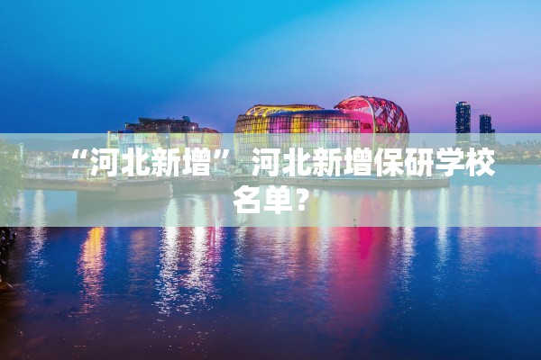 “河北新增” 河北新增保研学校名单？