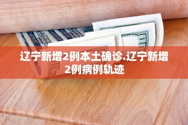 辽宁新增2例本土确诊.辽宁新增2例病例轨迹