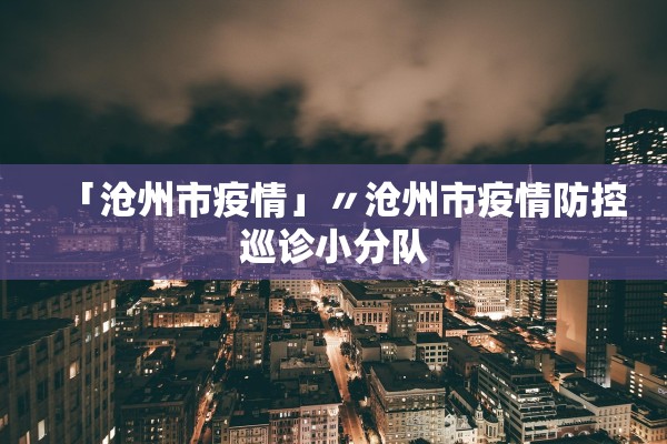 「沧州市疫情」〃沧州市疫情防控巡诊小分队 「沧州市疫情」〃沧州市疫情防控巡诊小分队