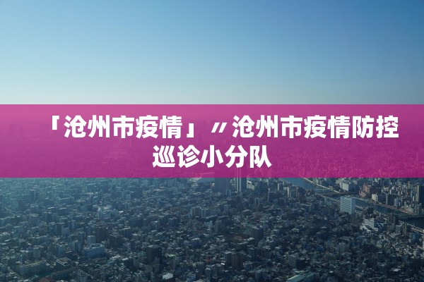 「沧州市疫情」〃沧州市疫情防控巡诊小分队 「沧州市疫情」〃沧州市疫情防控巡诊小分队