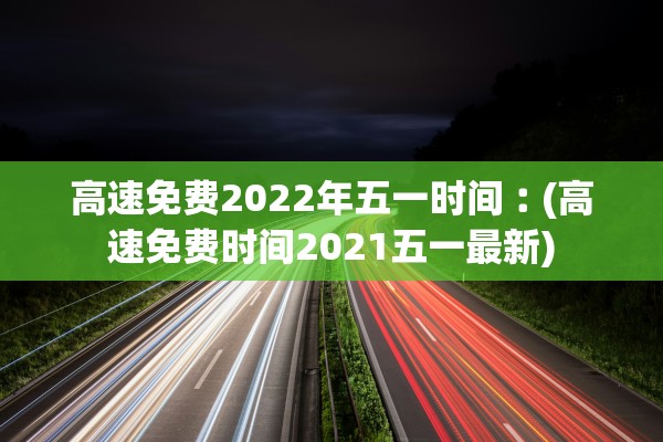高速免费2022年五一时间︰(高速免费时间2021五一最新)