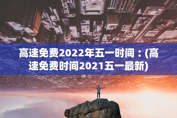 高速免费2022年五一时间︰(高速免费时间2021五一最新)