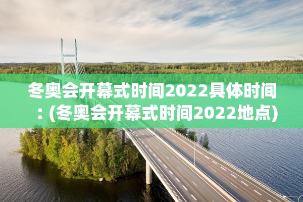 冬奥会开幕式时间2022具体时间︰(冬奥会开幕式时间2022地点)