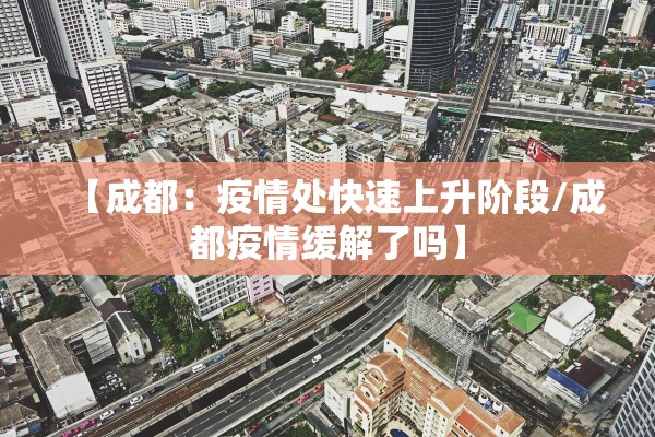 【成都:疫情处快速上升阶段/成都疫情缓解了吗】 【成都:疫情处快速上升阶段/成都疫情缓解了吗】