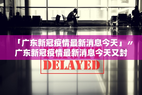 「广东新冠疫情最新消息今天」〃广东新冠疫情最新消息今天又封了