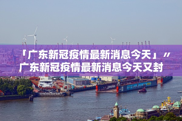 「广东新冠疫情最新消息今天」〃广东新冠疫情最新消息今天又封了