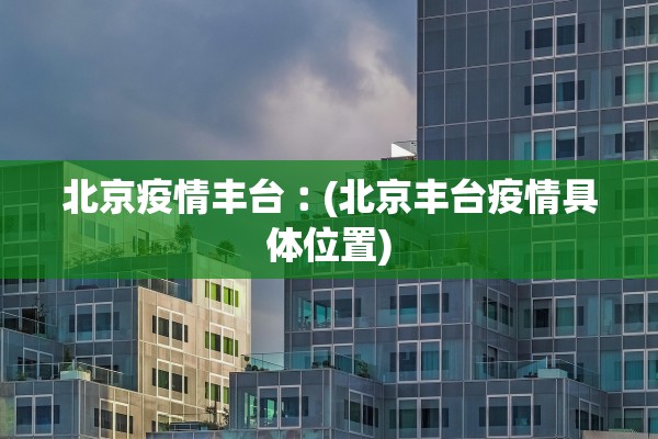 北京疫情丰台︰(北京丰台疫情具体位置)