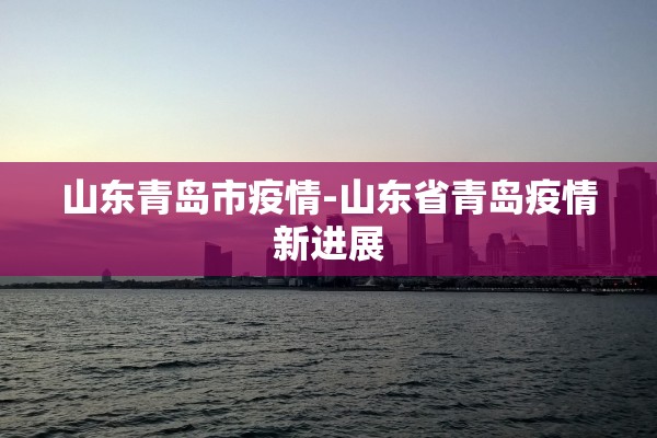 山东青岛市疫情-山东省青岛疫情新进展