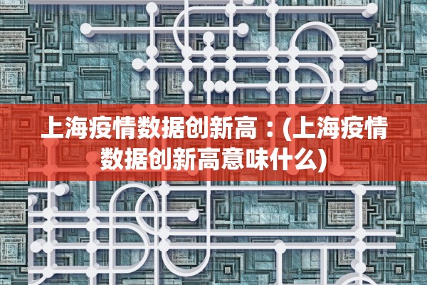 上海疫情数据创新高︰(上海疫情数据创新高意味什么)