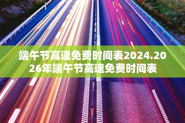 端午节高速免费时间表2024.2026年端午节高速免费时间表 端午节高速免费时间表2024.2026年端午节高速免费时间表