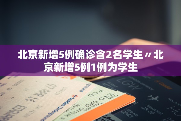 北京新增5例确诊含2名学生〃北京新增5例1例为学生
